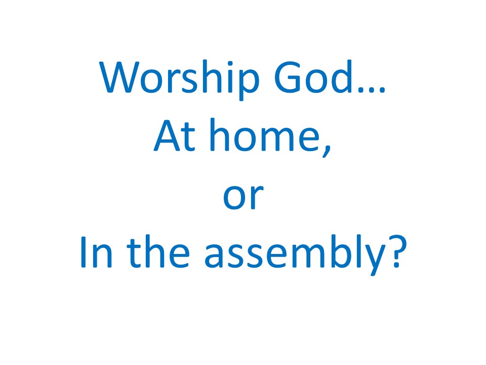 Worship God. At Home Or In The Assembly?
